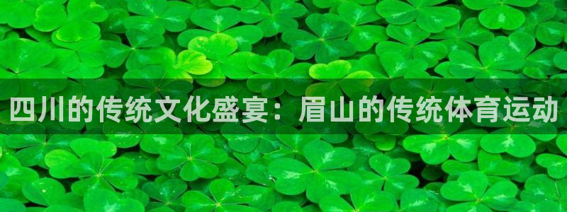 五星体育一起耍大牌：四川的传统文化盛宴：眉山的传统体育运动