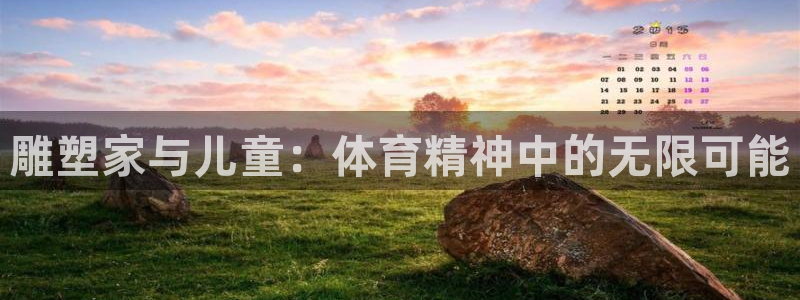 五星体育弈棋耍大牌官方版：雕塑家与儿童：体育精神中的无限可能