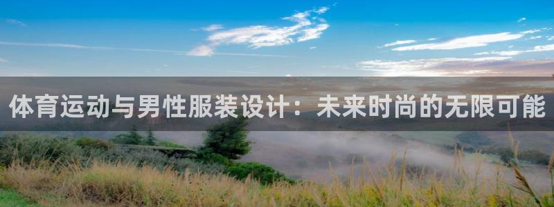 五星体育体育新闻：体育运动与男性服装设计：未来时尚的无限可能